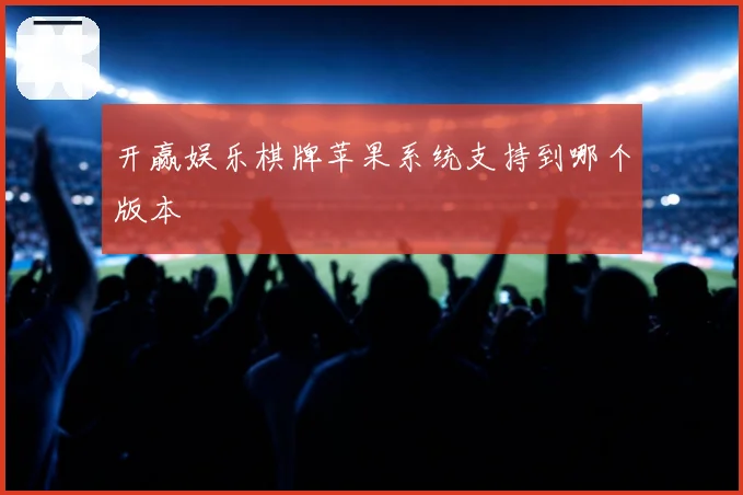 开赢娱乐棋牌苹果系统支持到哪个版本
